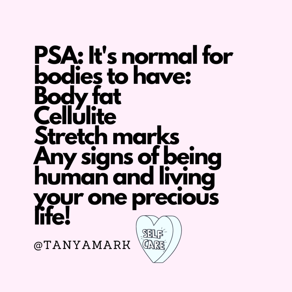 How can I improve my body image? Know that normal bodies have body fat, cellulite, stretch marks, any signs of being human and living your one precision life.